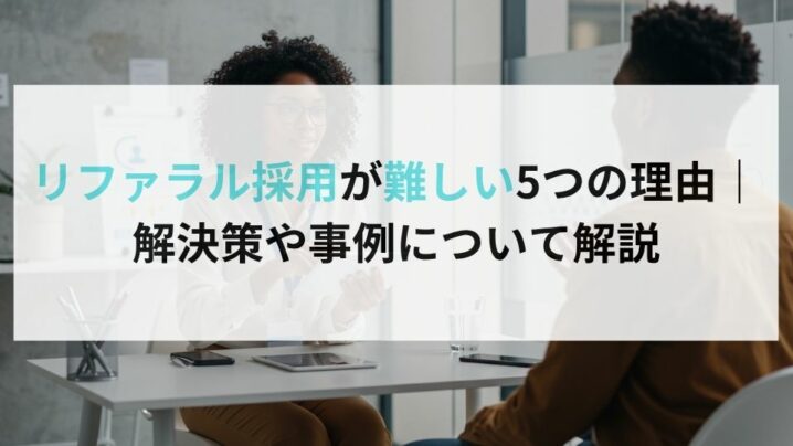 リファラル採用が難しい5つの理由｜解決策や事例について解説